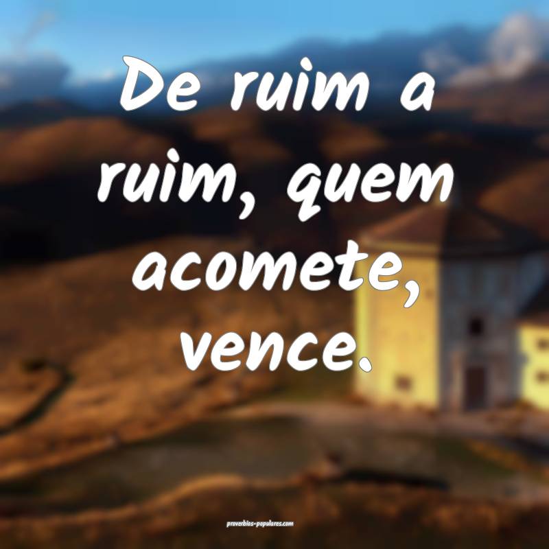 De ruim a ruim, quem acomete, vence.
...