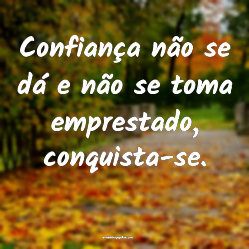 Confiança não se dá e não se toma emprestado, conquista-se. 
...
