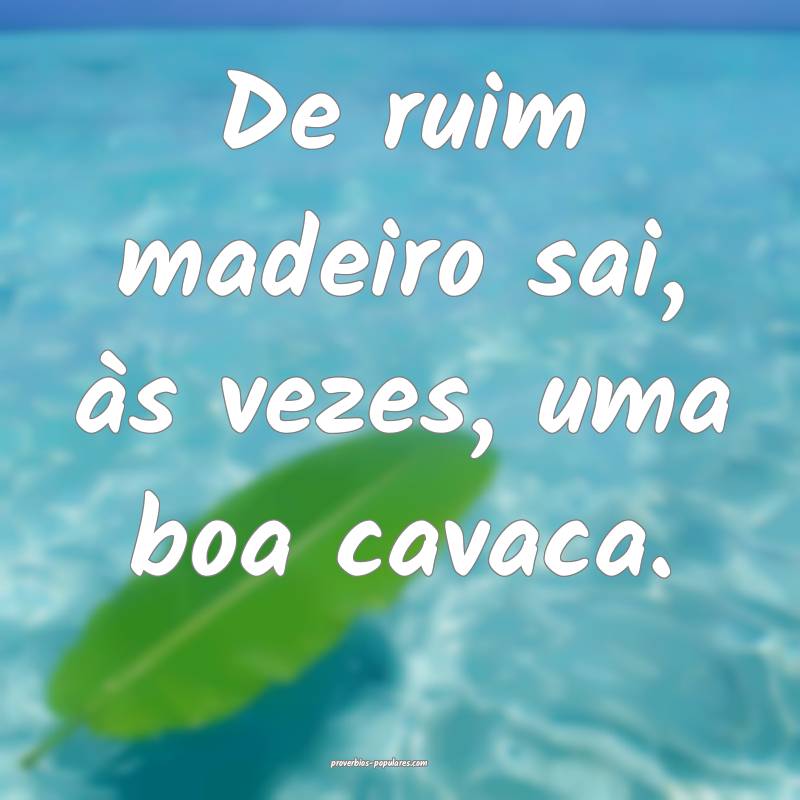 De ruim madeiro sai, às vezes, uma boa cavaca.
 ...