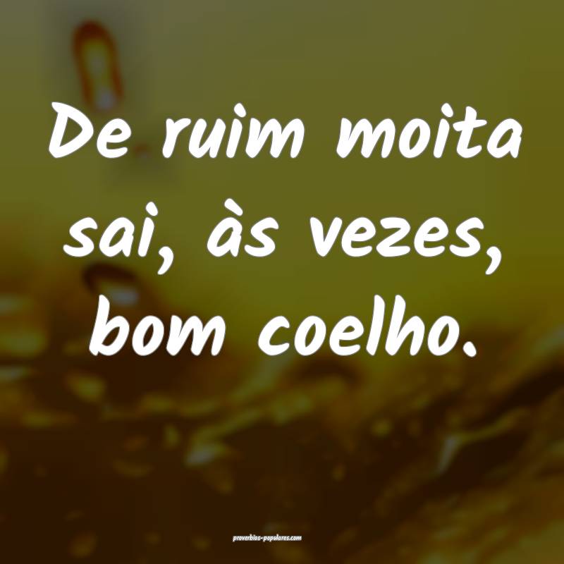 De ruim moita sai, às vezes, bom coelho.
...