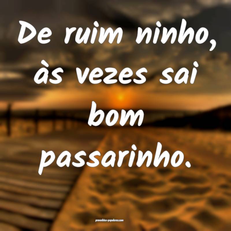 De ruim ninho, às vezes sai bom passarinho.
...