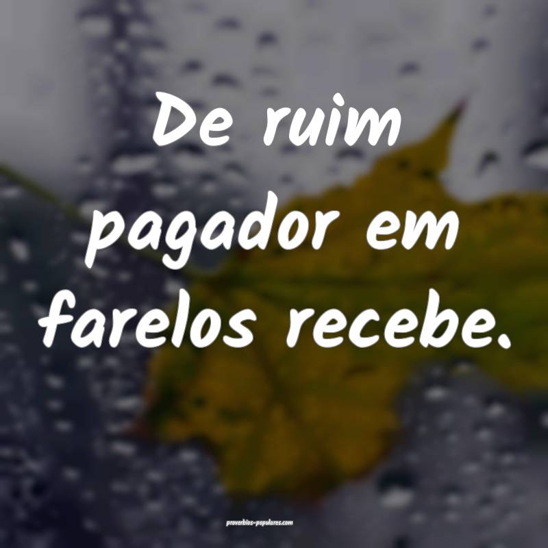 De ruim pagador em farelos recebe.
...