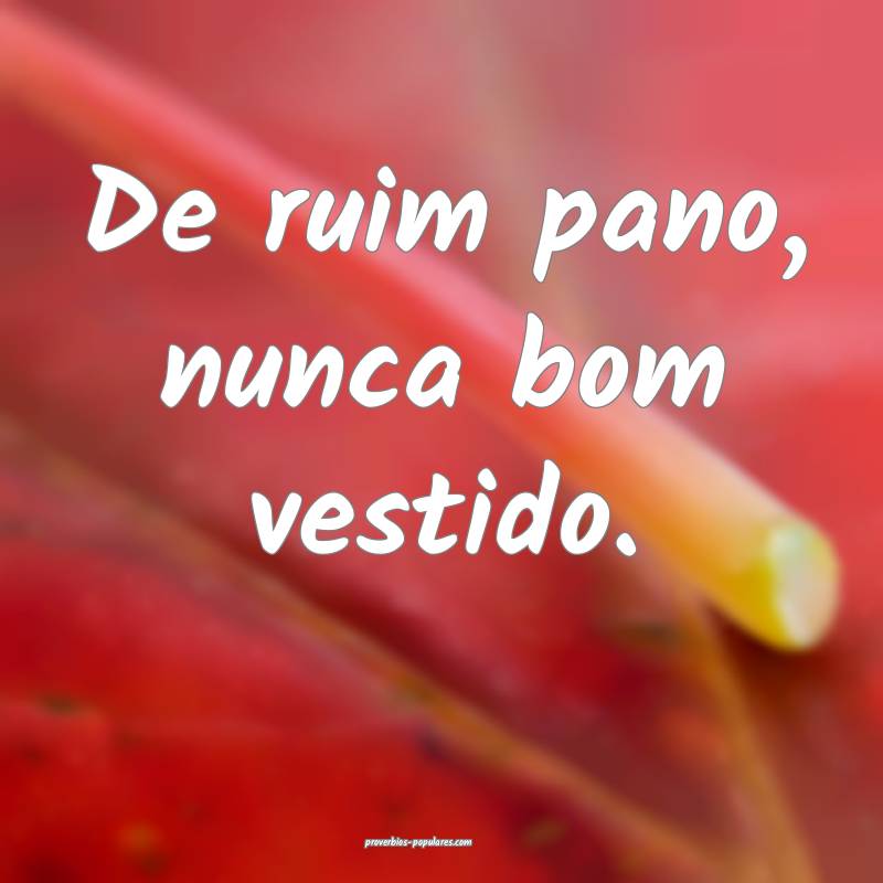 De ruim pano, nunca bom vestido.
...