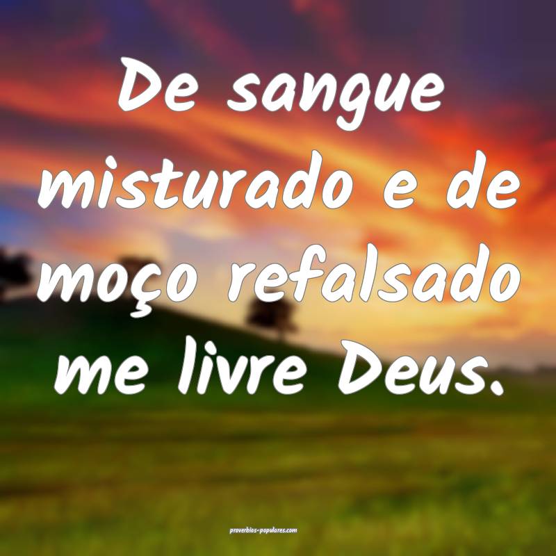 De sangue misturado e de moço refalsado me livre Deus.
...