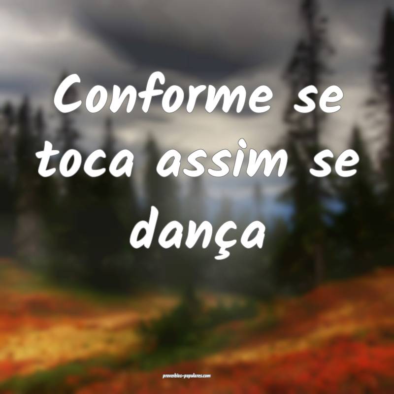 Conforme se toca assim se dança 
...
