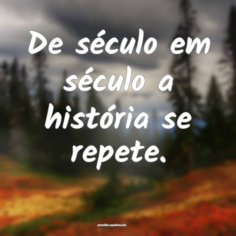 De século em século a história se repete.
...