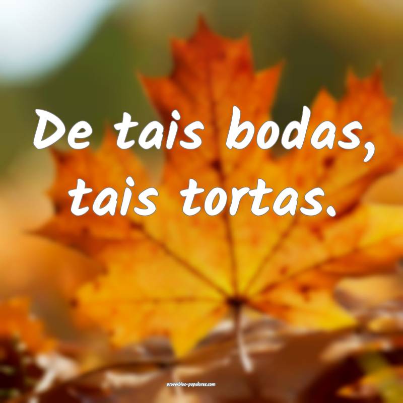 De tais bodas, tais tortas.
...