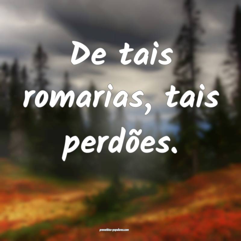 De tais romarias, tais perdões.
 ...