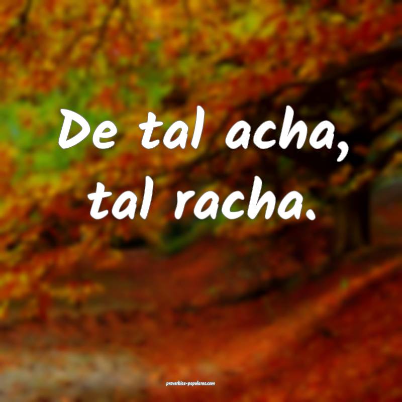 De tal acha, tal racha.
...