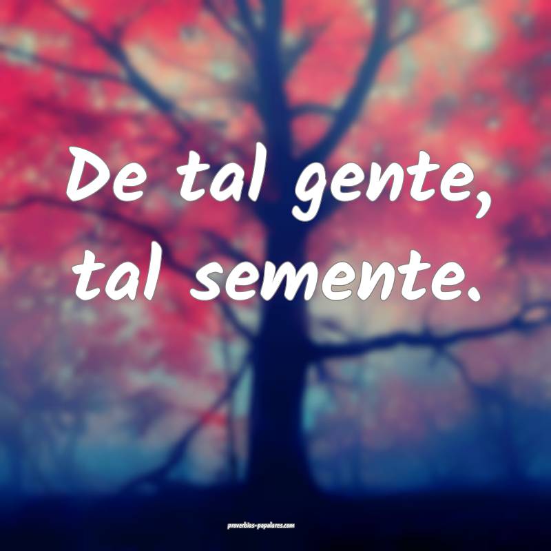 De tal gente, tal semente.
...