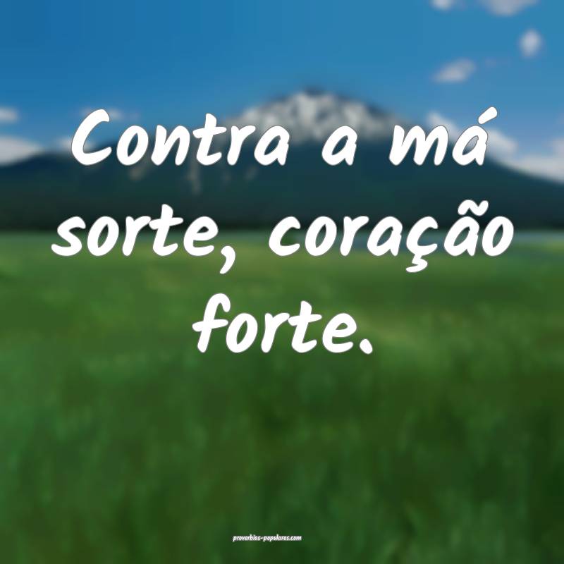 Contra a má sorte, coração forte. 
...
