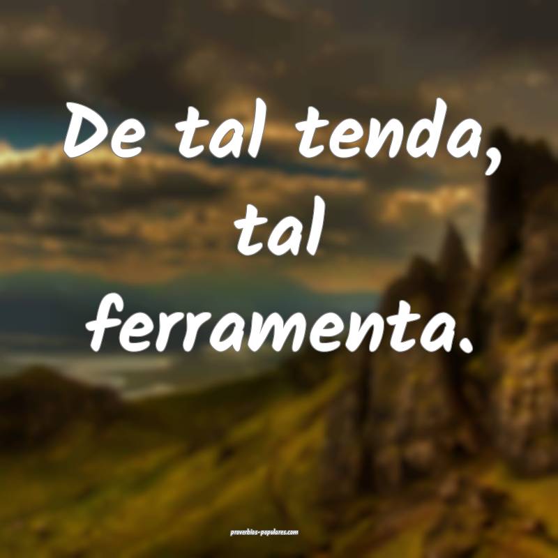 De tal tenda, tal ferramenta.
...