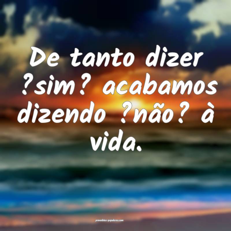 De tanto dizer ?sim? acabamos dizendo ?não? à vi ...