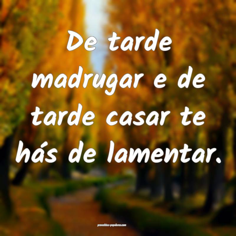 De tarde madrugar e de tarde casar te hás de lamentar.
...