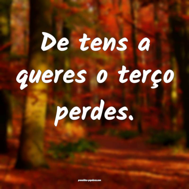 De tens a queres o terço perdes.
...