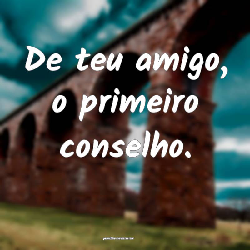De teu amigo, o primeiro conselho.
 ...