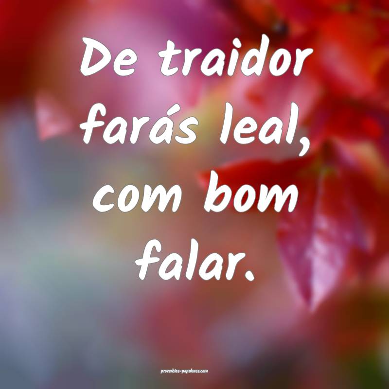 De traidor farás leal, com bom falar.
...