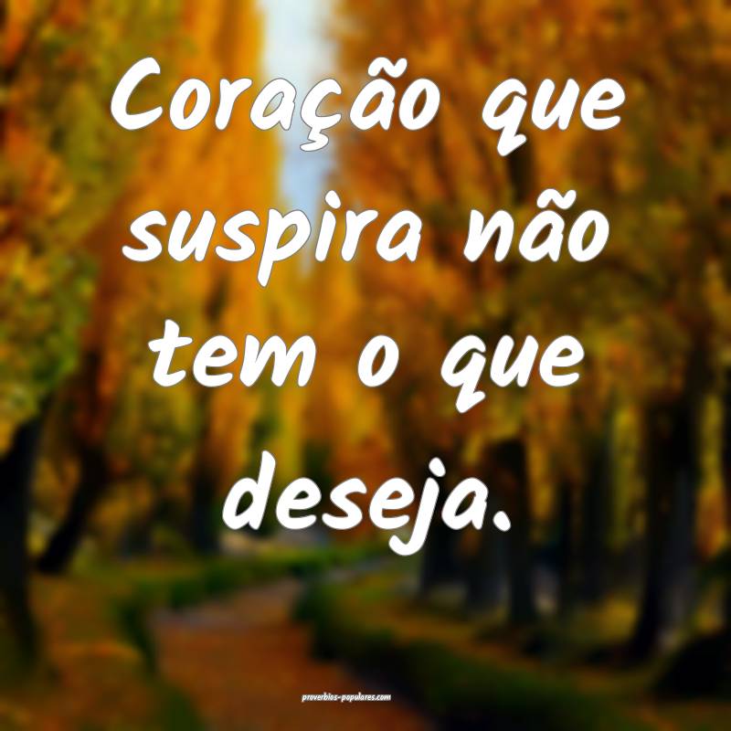Coração que suspira não tem o que deseja. 
...