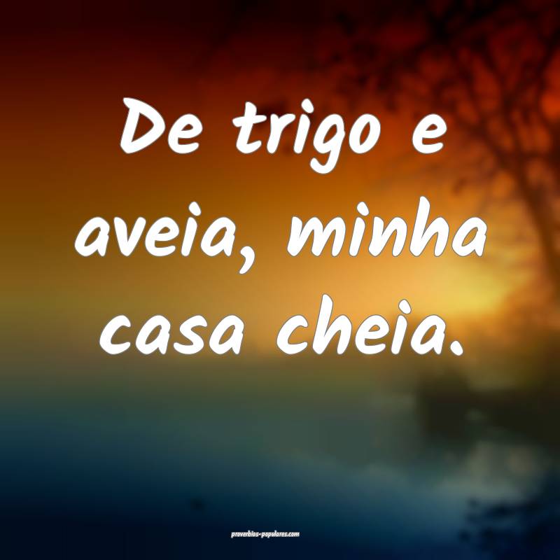 De trigo e aveia, minha casa cheia.
...