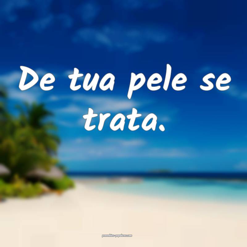 De tua pele se trata.
...