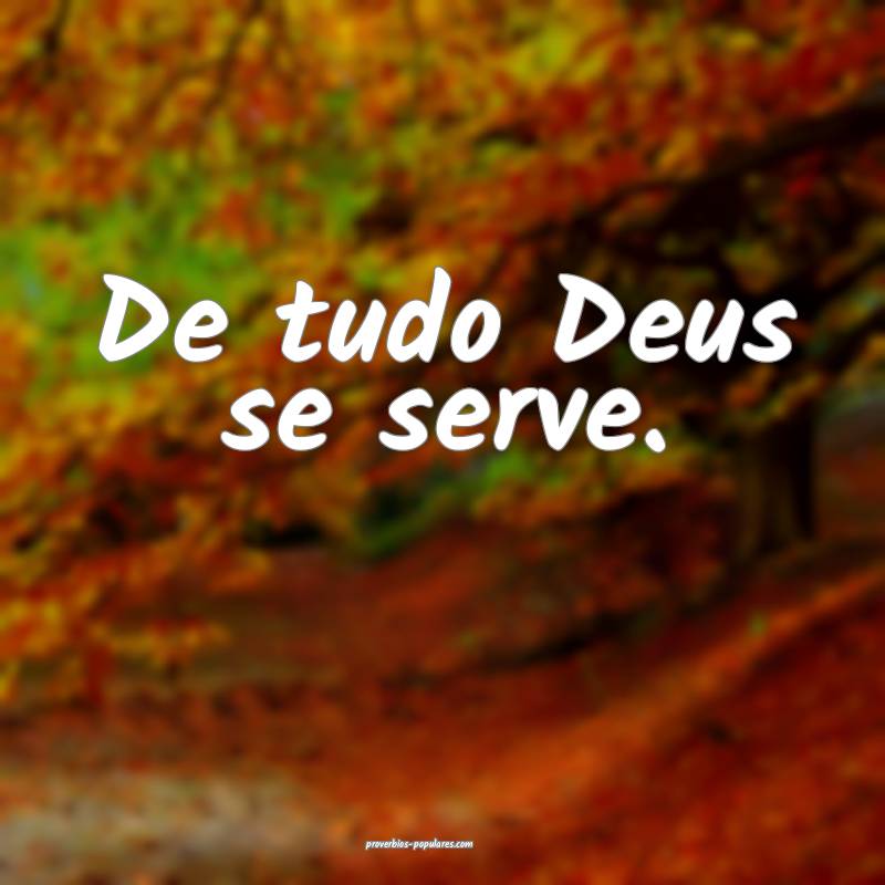 De tudo Deus se serve.
...