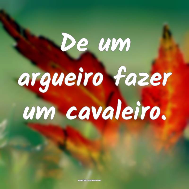 De um argueiro fazer um cavaleiro.
...