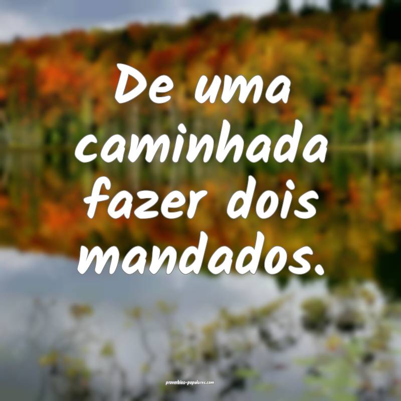 De uma caminhada fazer dois mandados.
...