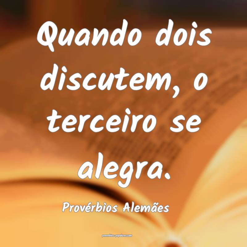 Quando dois discutem, o terceiro se alegra.
...