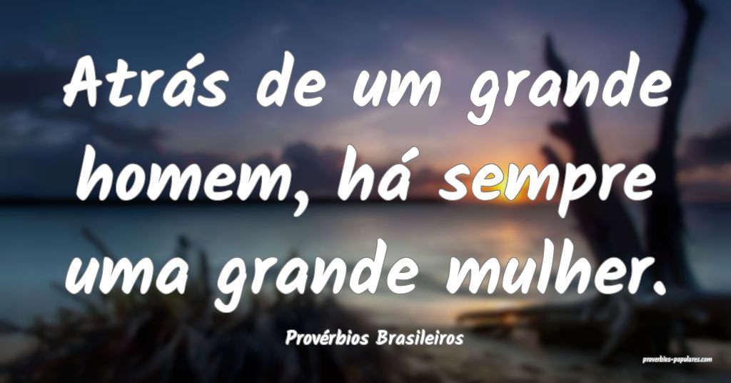 Provérbios Brasileiros - Atrás de um grande home ...