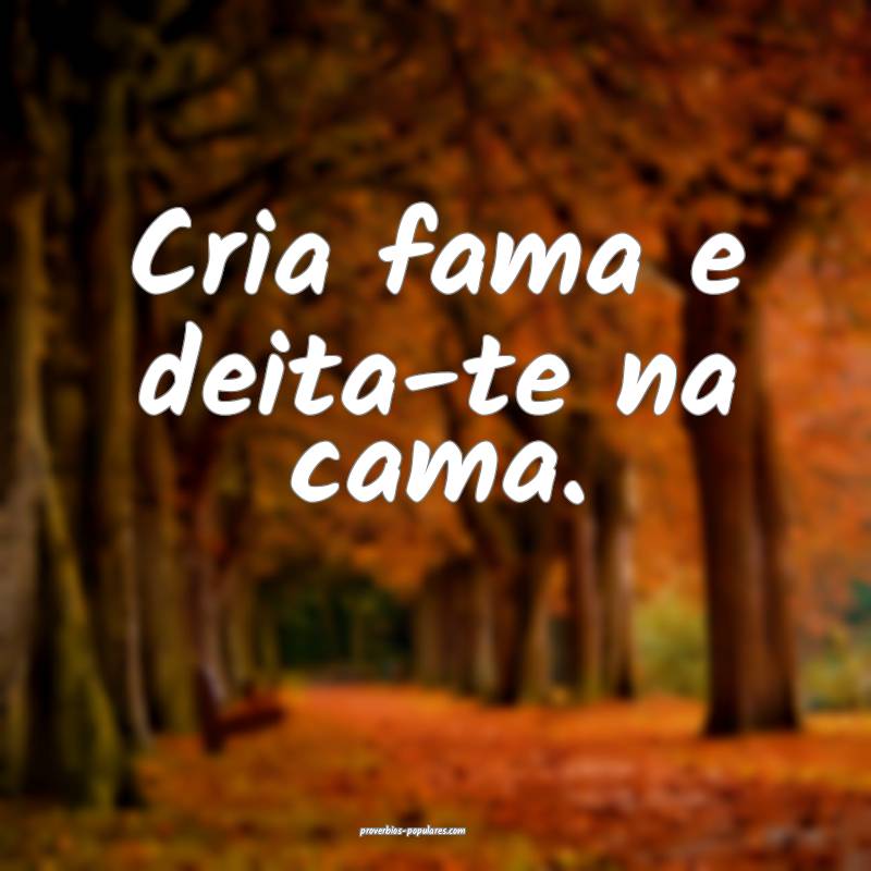 Cria fama e deita-te na cama. 
...