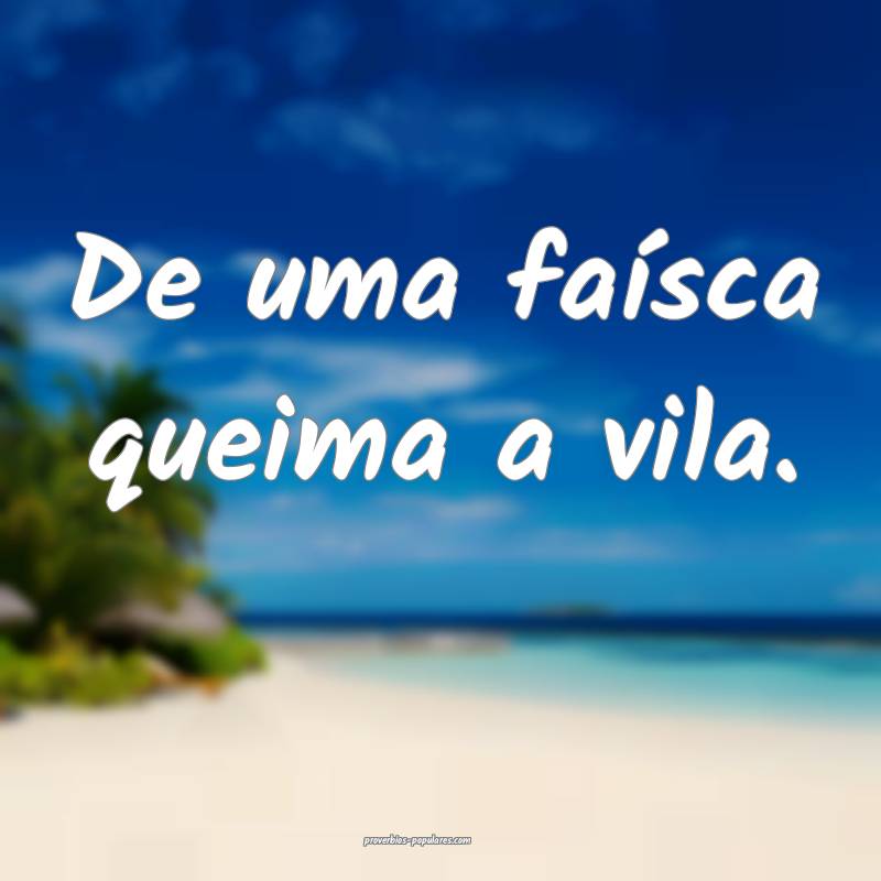 De uma faísca queima a vila.
 ...