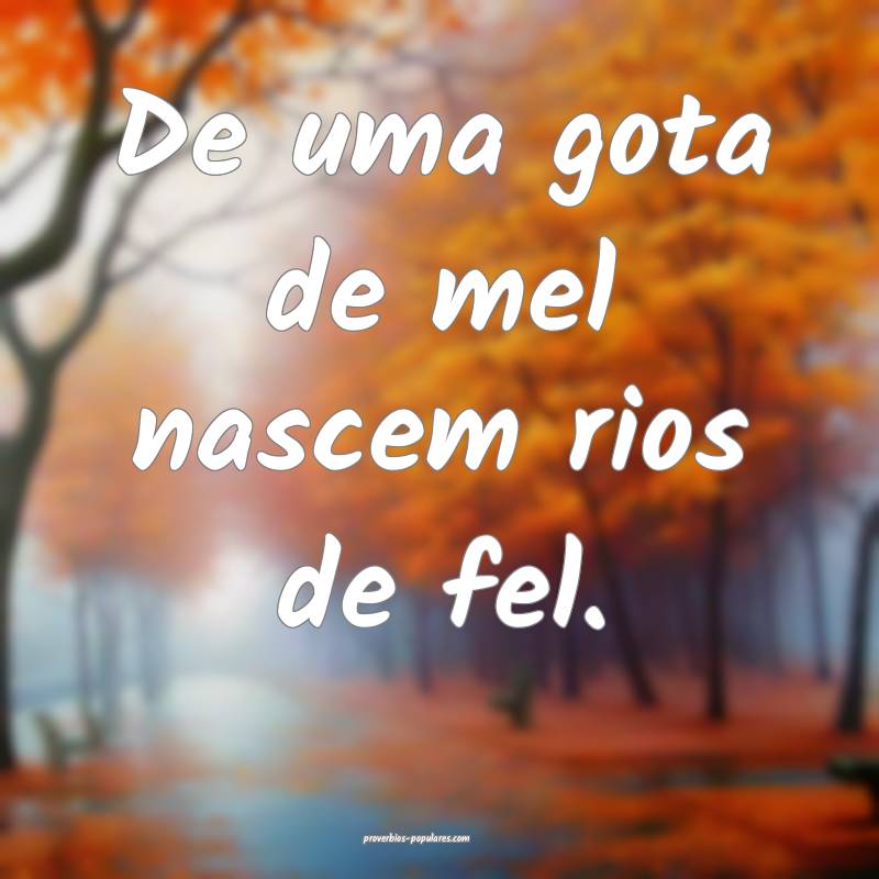 De uma gota de mel nascem rios de fel.
...