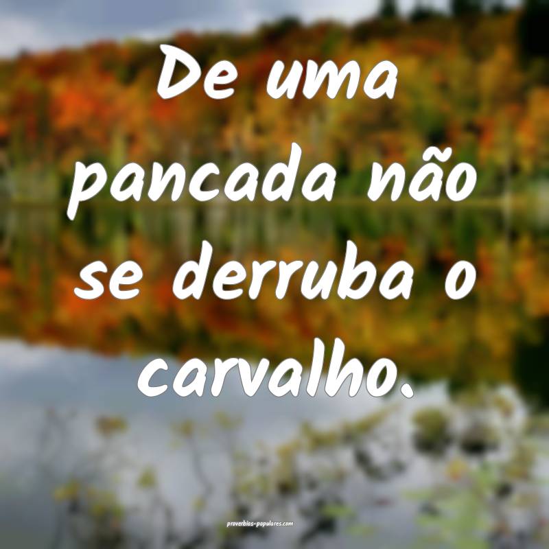 De uma pancada não se derruba o carvalho.
 ...