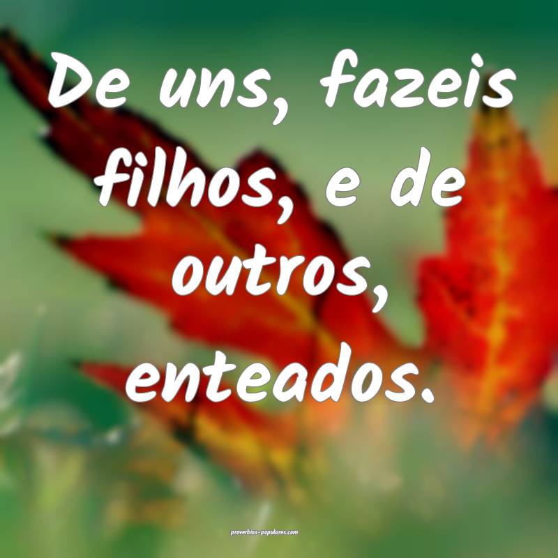 De uns, fazeis filhos, e de outros, enteados.
...