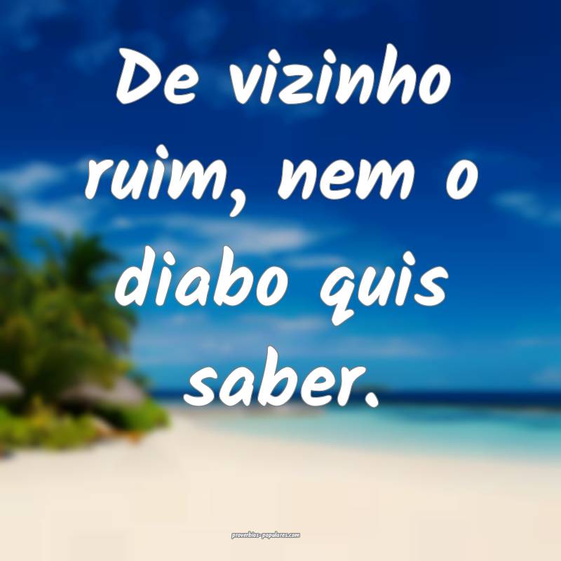 De vizinho ruim, nem o diabo quis saber.
...