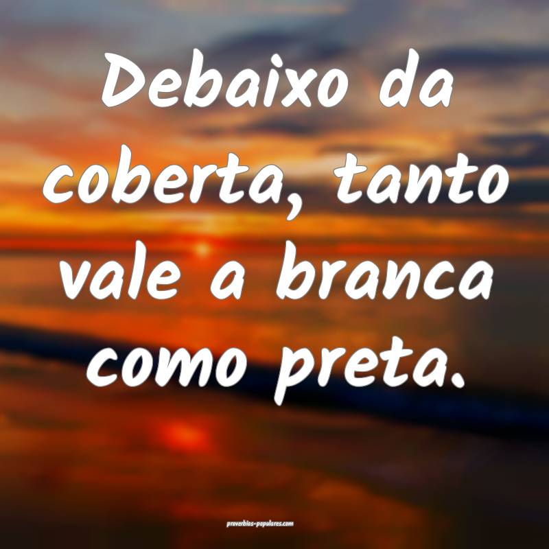 Debaixo da coberta, tanto vale a branca como preta.
...