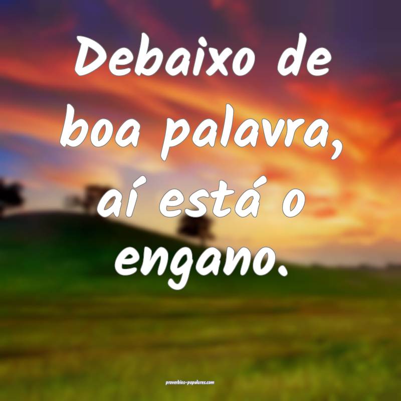 Debaixo de boa palavra, aí está o engano.
...