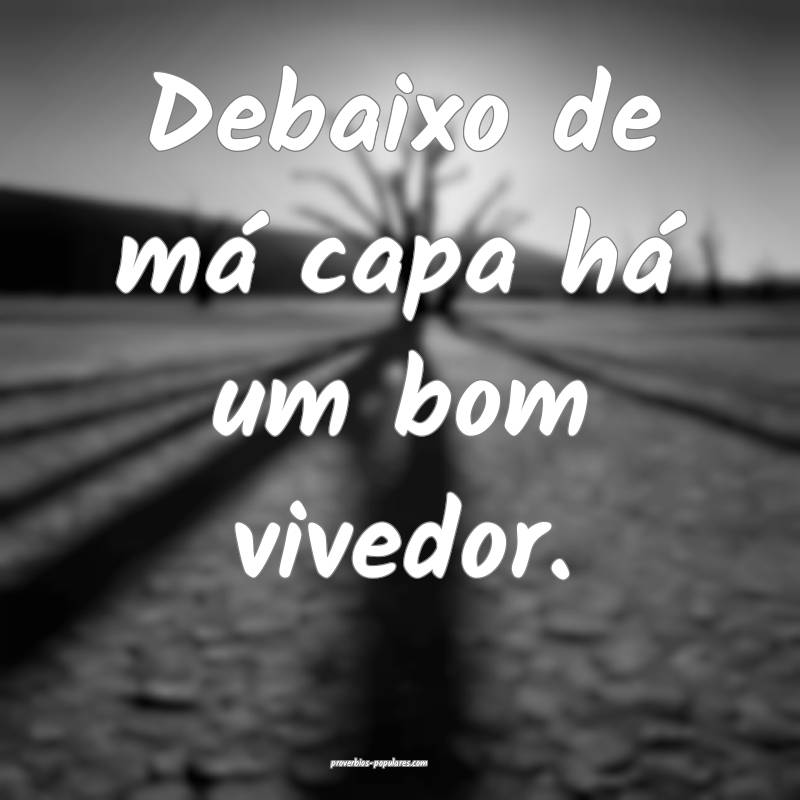 Debaixo de má capa há um bom vivedor.
...