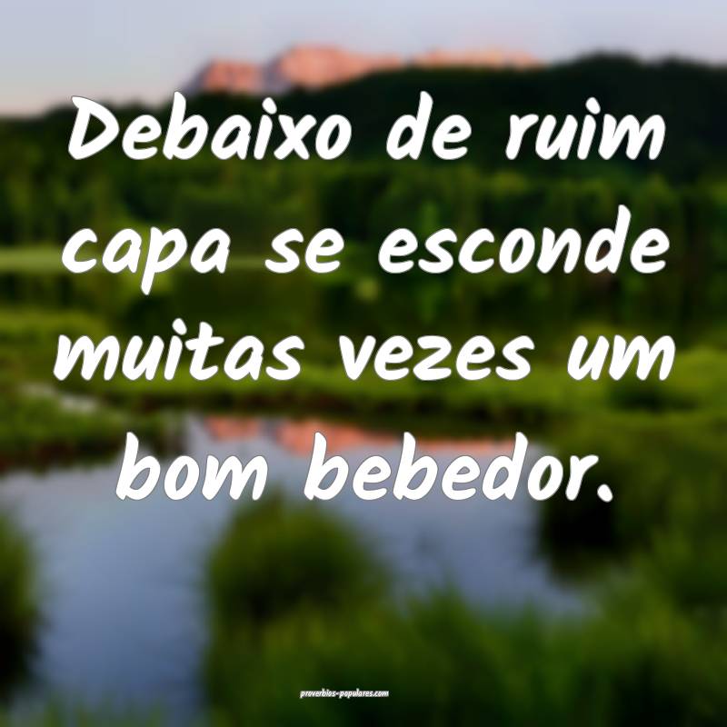 Debaixo de ruim capa se esconde muitas vezes um bom bebedor.
...