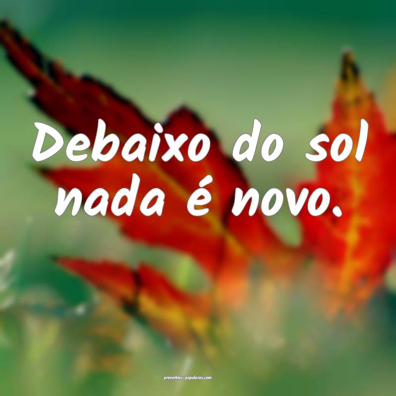 Debaixo do sol nada é novo.
...