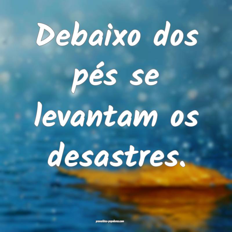 Debaixo dos pés se levantam os desastres.
...