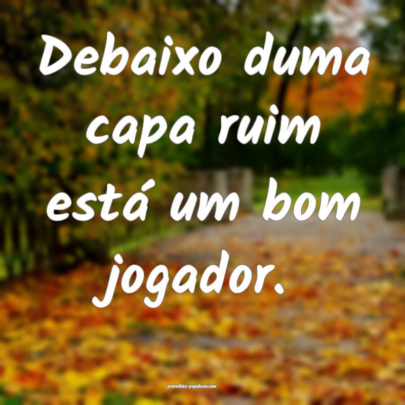 Debaixo duma capa ruim está um bom jogador.
...