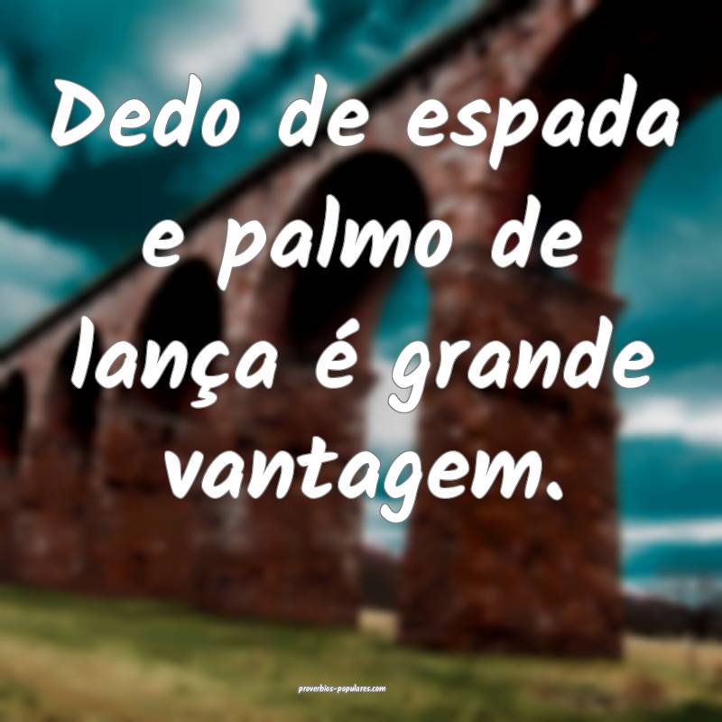 Dedo de espada e palmo de lança é grande vantagem.
...