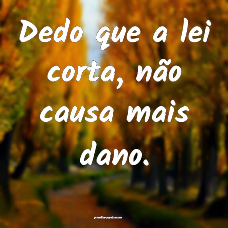 Dedo que a lei corta, não causa mais dano.
...