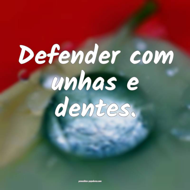 Defender com unhas e dentes.
...