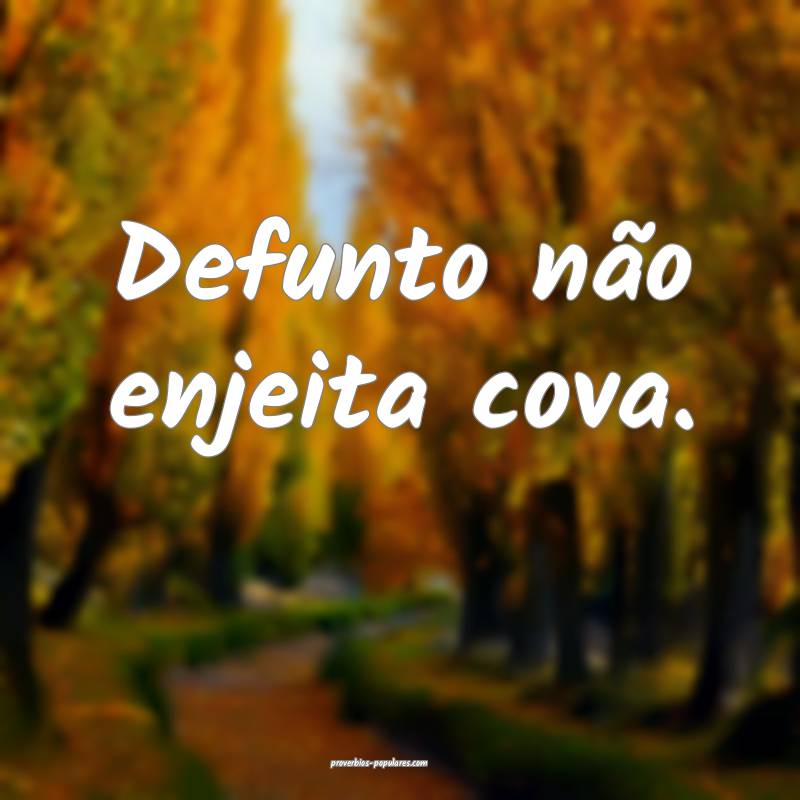 Defunto não enjeita cova.
...