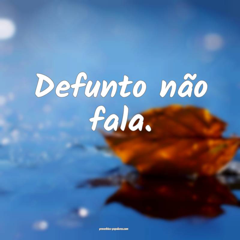 Defunto não fala.
...