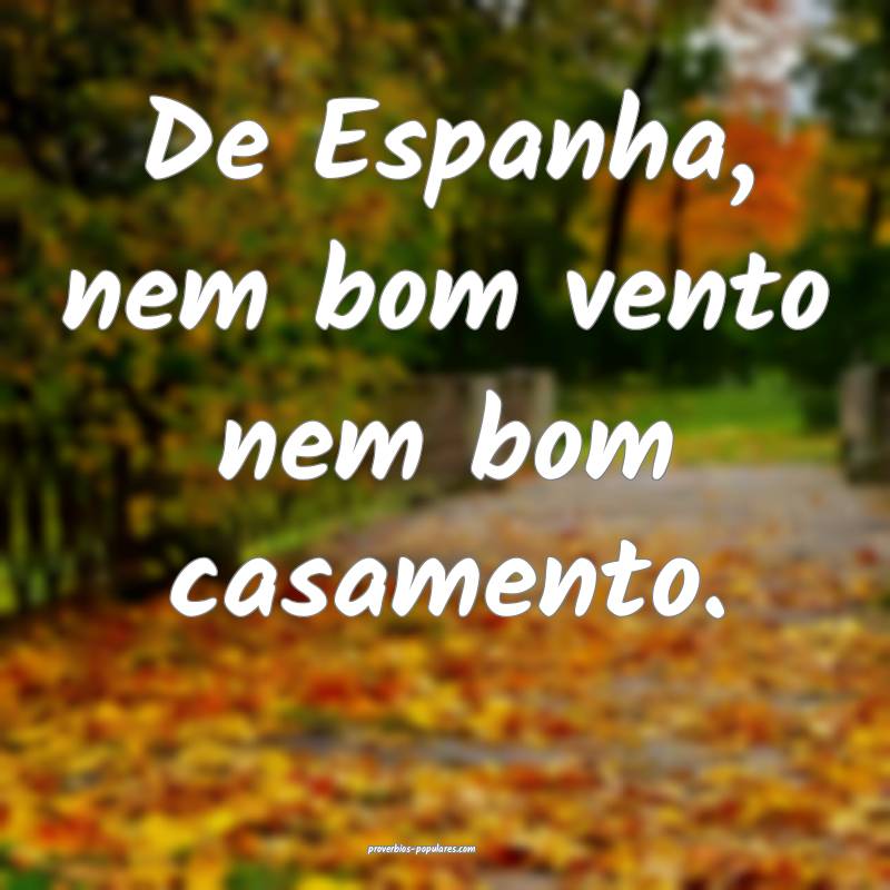 De Espanha, nem bom vento nem bom casamento. 
...