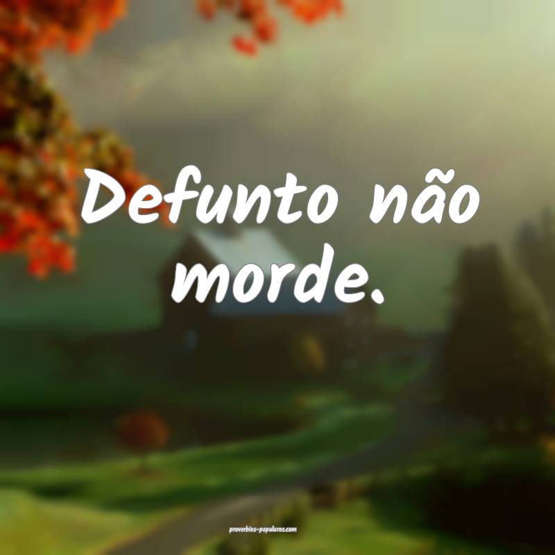 Defunto não morde.
...