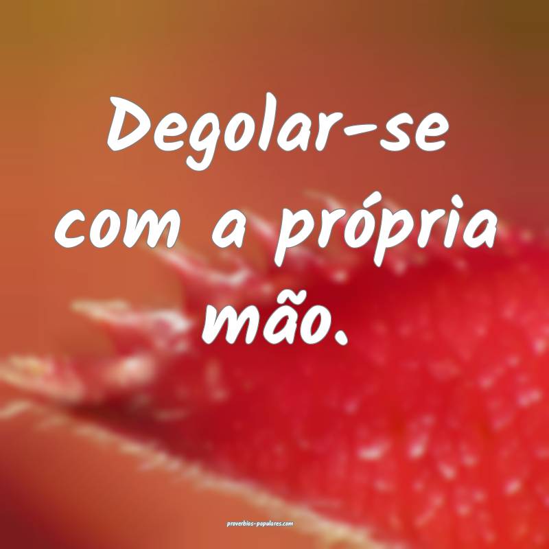 Degolar-se com a própria mão.
 ...